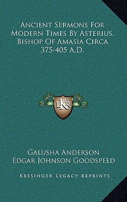 Ancient Sermons for Modern Times by Asterius, Bishop of Amasia Circa 375-405 A.D. by Anderson, Galusha
