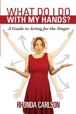 What Do I Do With My Hands?: A Guide to Acting for the Singer by Carlson, Rhonda