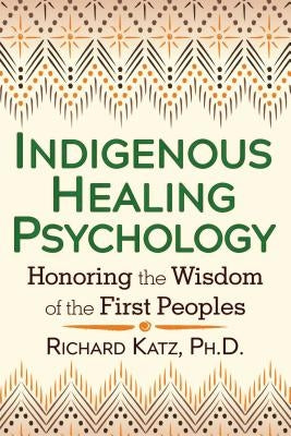 Indigenous Healing Psychology: Honoring the Wisdom of the First Peoples by Katz, Richard