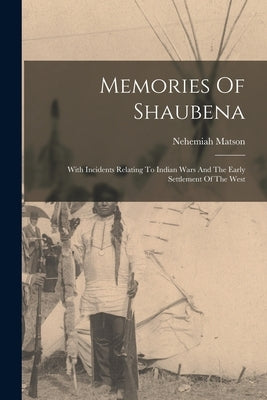 Memories Of Shaubena: With Incidents Relating To Indian Wars And The Early Settlement Of The West by Matson, Nehemiah