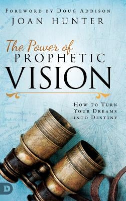 The Power of Prophetic Vision: How to Turn Your Dreams into Destiny by Hunter, Joan