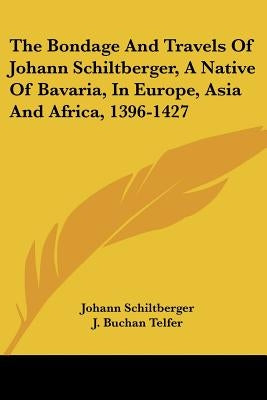 The Bondage and Travels of Johann Schiltberger, a Native of Bavaria, in Europe, Asia and Africa, 1396-1427 by Schiltberger, Johann