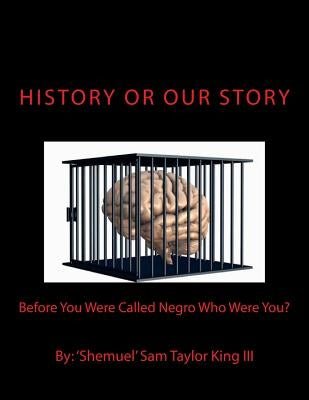 HIStory Or OUR Story: Before You Were Called Negro Who Were You? You Are Who You Were by King III, Shemuel Sam Taylor