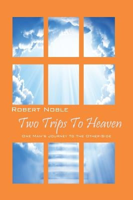 Two Trips to Heaven: One Man's Journey to the Other-Side by Noble, Robert