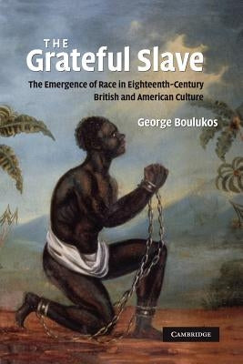 The Grateful Slave: The Emergence of Race in Eighteenth-Century British and American Culture by Boulukos, George