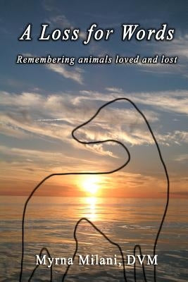 A Loss for Words: Remembering animals loved and lost by Milani DVM, Myrna