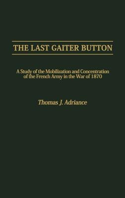 The Last Gaiter Button: A Study of the Mobilization and Concentration of the French Army in the War of 1870 by Adriance, Thomas J.