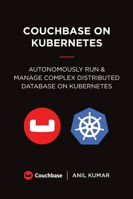 Couchbase on Kubernetes: Autonomously Run and Manage a Complex Distributed Database on Kubernetes by Kumar, Anil