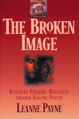 The Broken Image: Restoring Personal Wholeness Through Healing Prayer by Payne, Leanne