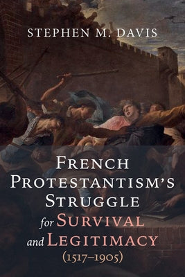 French Protestantism's Struggle for Survival and Legitimacy (1517-1905) by Davis, Stephen M.