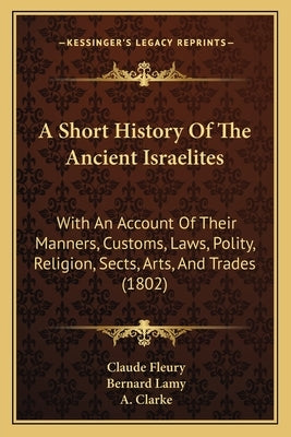 A Short History Of The Ancient Israelites: With An Account Of Their Manners, Customs, Laws, Polity, Religion, Sects, Arts, And Trades (1802) by Fleury, Claude