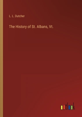 The History of St. Albans, Vt. by Dutcher, L. L.