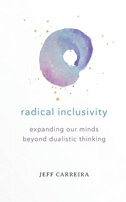 Radical Inclusivity: Expanding Our Minds Beyond Dualistic Thinking by Carreira, Jeff