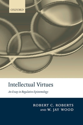 Intellectual Virtues: An Essay in Regulative Epistemology by Roberts, Robert C.