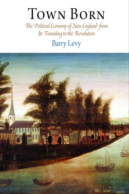 Town Born: The Political Economy of New England from Its Founding to the Revolution by Levy, Barry