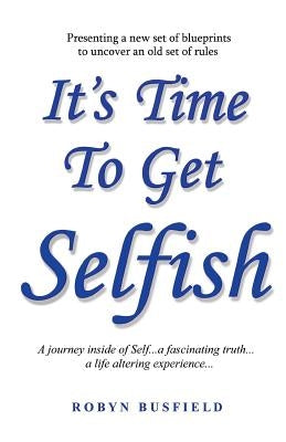 It's Time to Get Selfish: A Journey inside of Self. A Fascinating Truth. A Life Altering Experience. by Busfield, Robyn