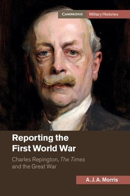 Reporting the First World War: Charles Repington, the Times and the Great War by Morris, A. J. a.