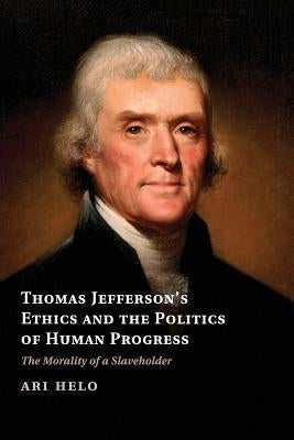 Thomas Jefferson's Ethics and the Politics of Human Progress: The Morality of a Slaveholder by Helo, Ari