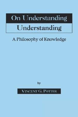 On Understanding Understanding: Philosophy of Knowledge by Potter, Vincent G.