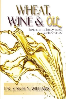 Wheat, Wine & Oil --- Elements of the True Anointing and Its Overflow by Williams, Ph. D. Joseph N.