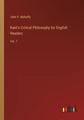 Kant's Critical Philosophy for English Readers: Vol. 1 by Mahaffy, John P.