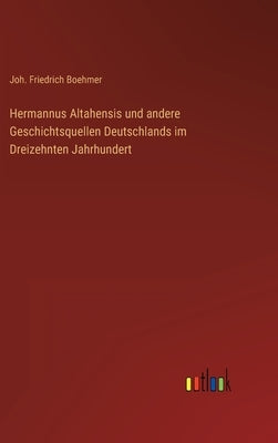 Hermannus Altahensis und andere Geschichtsquellen Deutschlands im Dreizehnten Jahrhundert by Boehmer, Joh Friedrich
