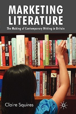 Marketing Literature: The Making of Contemporary Writing in Britain by Squires, C.
