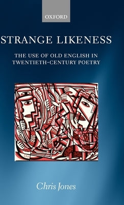 Strange Likeness: The Use of Old English in Twentieth-Century Poetry by Jones, Chris