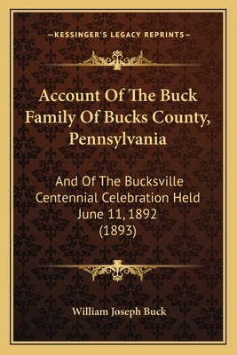 Account Of The Buck Family Of Bucks County, Pennsylvania: And Of The Bucksville Centennial Celebration Held June 11, 1892 (1893) by Buck, William Joseph