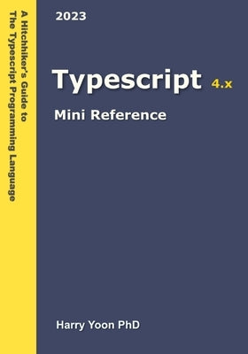 Typescript Mini Reference: A Quick Guide to the Typescript Programming Language for Busy Coders by Yoon, Harry