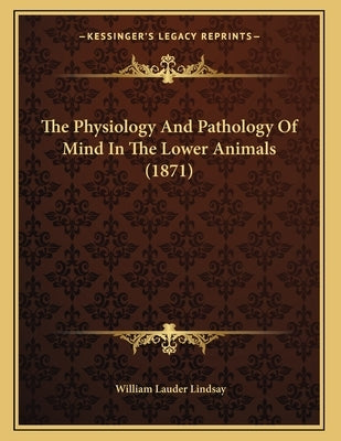 The Physiology And Pathology Of Mind In The Lower Animals (1871) by Lindsay, William Lauder