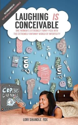 Laughing IS Conceivable: One Woman's Extremely Funny Peek Into The Extremely Unfunny World of Infertility by Shandle-Fox, Lori