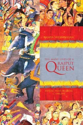 The Many Lives of a Rajput Queen: Heroic Pasts in India, c. 1500-1900 by Sreenivasan, Ramya