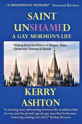 Saint Unshamed: A GAY MORMON'S LIFE: Healing From the Shame of Religion, Rape, Conversion Therapy & Cancer by Ashton, Kerry