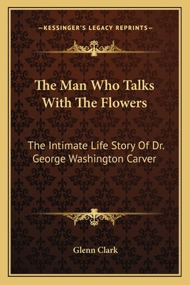 The Man Who Talks with the Flowers: The Intimate Life Story of Dr. George Washington Carver by Clark, Glenn