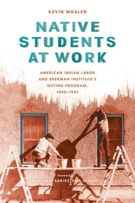 Native Students at Work: American Indian Labor and Sherman Institute's Outing Program, 1900-1945 by Whalen, Kevin