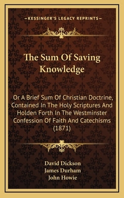 The Sum of Saving Knowledge: Or a Brief Sum of Christian Doctrine, Contained in the Holy Scriptures and Holden Forth in the Westminster Confession by Dickson, David