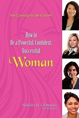 The Courage To Be Yourself: How to Be a Powerful, Confident, Successful Woman by Olatunde Phd, Njideka N.
