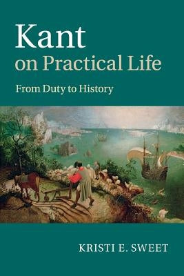Kant on Practical Life: From Duty to History by Sweet, Kristi E.