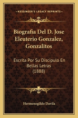 Biografia Del D. Jose Eleuterio Gonzalez, Gonzalitos: Escrita Por Su Discipulo En Bellas Letras (1888) by Davila, Hermenegildo