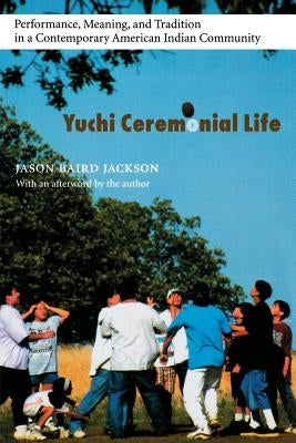 Yuchi Ceremonial Life: Performance, Meaning, and Tradition in a Contemporary American Indian Community by Jackson, Jason Baird