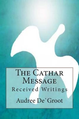 The Cathar Message: Received Writings by de Groot, Audree