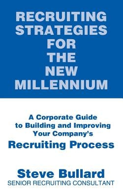 Recruiting Strategies for the New Millennium: A Corporate Guide to Building and Improving Your Company's Recruiting Process by Bullard, Steve