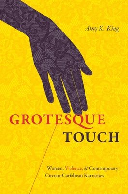 Grotesque Touch: Women, Violence, and Contemporary Circum-Caribbean Narratives by King, Amy