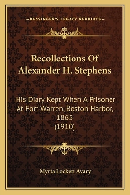 Recollections of Alexander H. Stephens: His Diary Kept When a Prisoner at Fort Warren, Boston Harborhis Diary Kept When a Prisoner at Fort Warren, Bos by Avary, Myrta Lockett