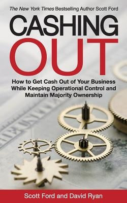 Cashing Out: How to Get Cash Out of Your Business While Keeping Operational Control and Maintain Majority Ownership by Ford, Scott
