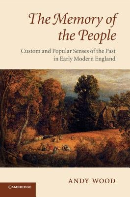 The Memory of the People: Custom and Popular Senses of the Past in Early Modern England by Wood, Andy