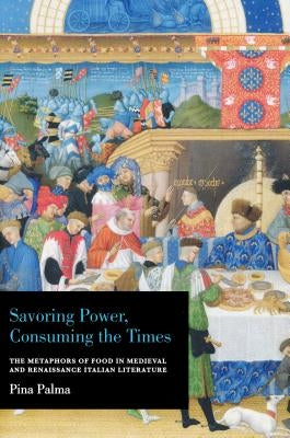 Savoring Power, Consuming the Times: The Metaphors of Food in Medieval and Renaissance Italian Literature by Palma, Pina