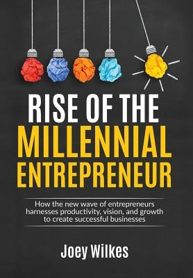 Rise of the Millennial Entrepreneur: How the New Wave of Entrepreneurs Harnesses Productivity, Vision, and Growth to Create Successful Businesses by Wilkes, Joey