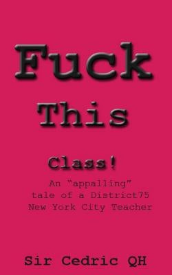 Fuck This Class!: An appalling tale of a District75 New York City Teacher by Qh, Cedric